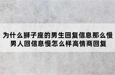 为什么狮子座的男生回复信息那么慢 男人回信息慢怎么样高情商回复